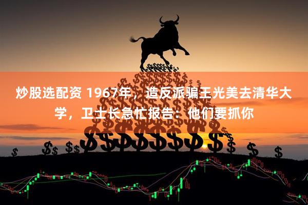 炒股选配资 1967年，造反派骗王光美去清华大学，卫士长急忙报告：他们要抓你