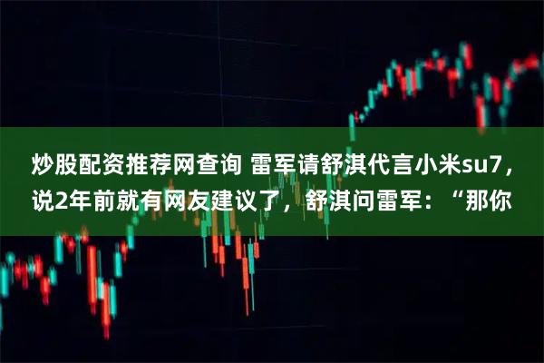 炒股配资推荐网查询 雷军请舒淇代言小米su7，说2年前就有网友建议了，舒淇问雷军：“那你