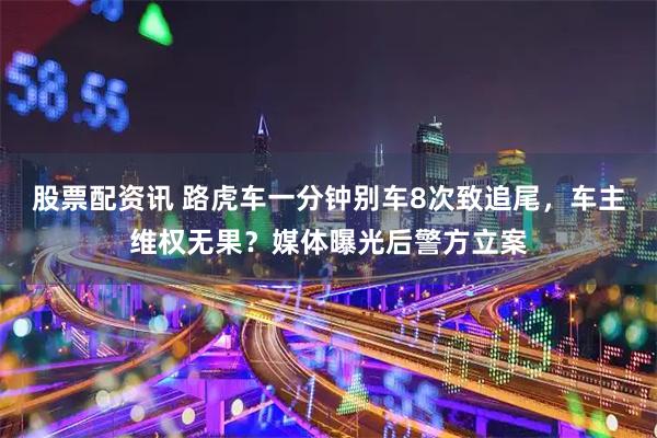 股票配资讯 路虎车一分钟别车8次致追尾，车主维权无果？媒体曝光后警方立案