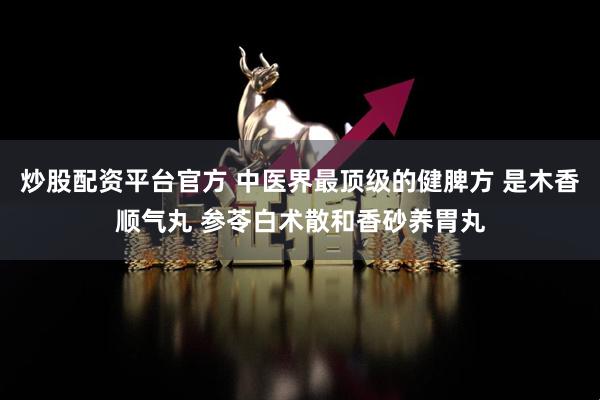 炒股配资平台官方 中医界最顶级的健脾方 是木香顺气丸 参苓白术散和香砂养胃丸