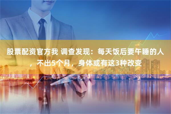 股票配资官方我 调查发现：每天饭后要午睡的人，不出5个月，身体或有这3种改变