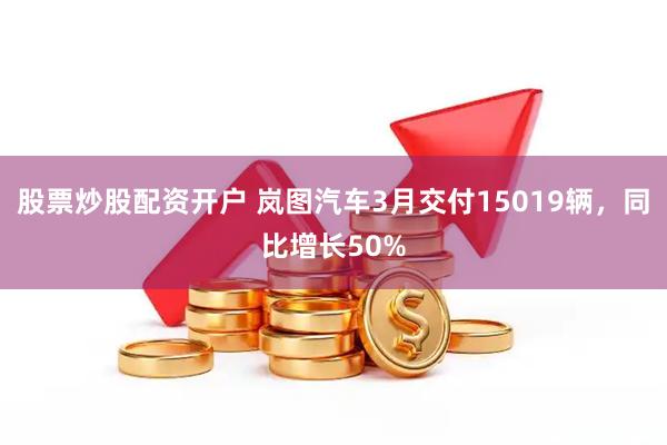 股票炒股配资开户 岚图汽车3月交付15019辆，同比增长50%