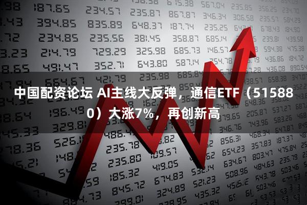 中国配资论坛 AI主线大反弹，通信ETF（515880）大涨7%，再创新高