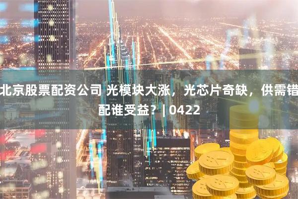 北京股票配资公司 光模块大涨，光芯片奇缺，供需错配谁受益？| 0422