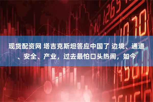 现货配资网 塔吉克斯坦答应中国了 边境、通道、安全、产业，过去最怕口头热闹，如今