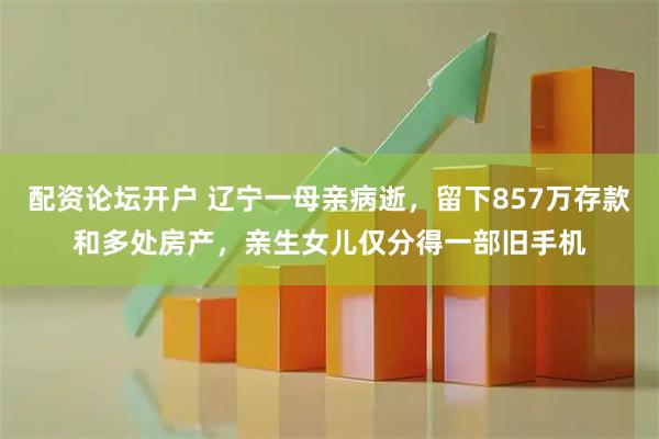 配资论坛开户 辽宁一母亲病逝，留下857万存款和多处房产，亲生女儿仅分得一部旧手机