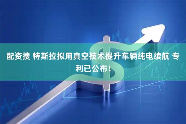 配资搜 特斯拉拟用真空技术提升车辆纯电续航 专利已公布！