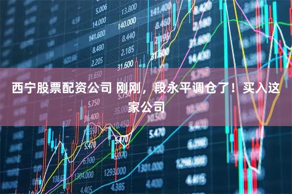 西宁股票配资公司 刚刚，段永平调仓了！买入这家公司