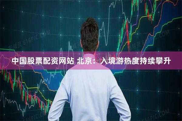 中国股票配资网站 北京：入境游热度持续攀升