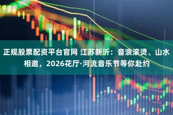 正规股票配资平台官网 江苏新沂：音浪滚烫、山水相邀，2026花厅·河流音乐节等你赴约