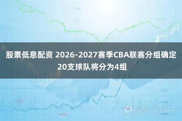 股票低息配资 2026-2027赛季CBA联赛分组确定 20支球队将分为4组